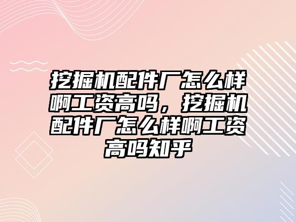 挖掘機配件廠怎么樣啊工資高嗎，挖掘機配件廠怎么樣啊工資高嗎知乎