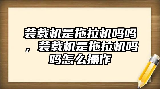 裝載機(jī)是拖拉機(jī)嗎嗎，裝載機(jī)是拖拉機(jī)嗎嗎怎么操作