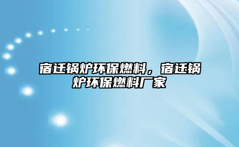 宿遷鍋爐環(huán)保燃料，宿遷鍋爐環(huán)保燃料廠家