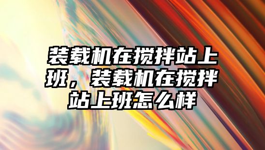 裝載機在攪拌站上班，裝載機在攪拌站上班怎么樣