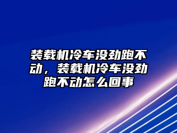 裝載機(jī)冷車沒(méi)勁跑不動(dòng)，裝載機(jī)冷車沒(méi)勁跑不動(dòng)怎么回事