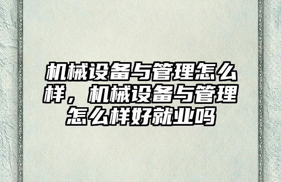 機械設備與管理怎么樣，機械設備與管理怎么樣好就業(yè)嗎