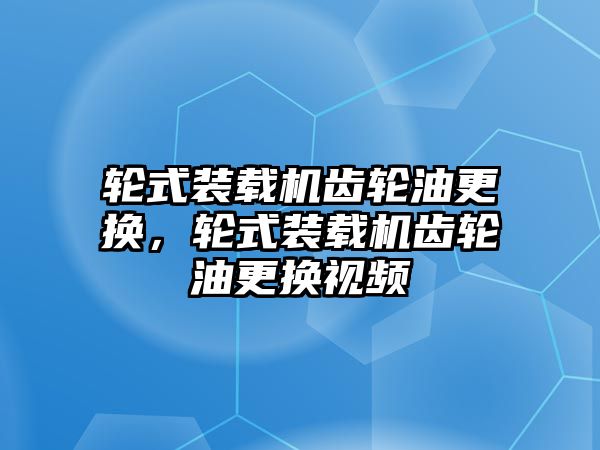 輪式裝載機(jī)齒輪油更換，輪式裝載機(jī)齒輪油更換視頻