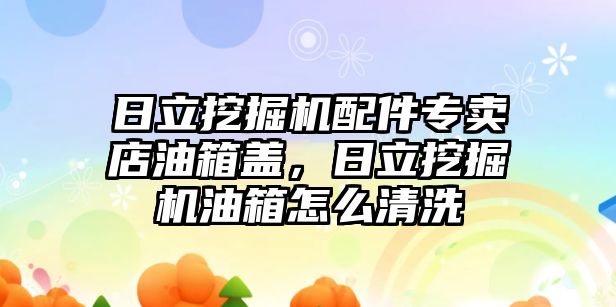 日立挖掘機(jī)配件專賣店油箱蓋，日立挖掘機(jī)油箱怎么清洗