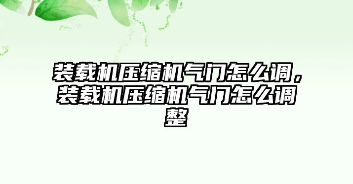 裝載機(jī)壓縮機(jī)氣門(mén)怎么調(diào)，裝載機(jī)壓縮機(jī)氣門(mén)怎么調(diào)整