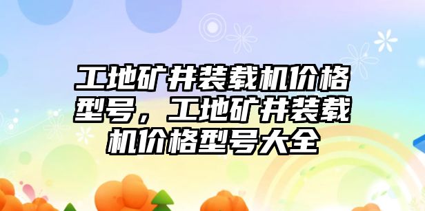 工地礦井裝載機(jī)價(jià)格型號(hào)，工地礦井裝載機(jī)價(jià)格型號(hào)大全