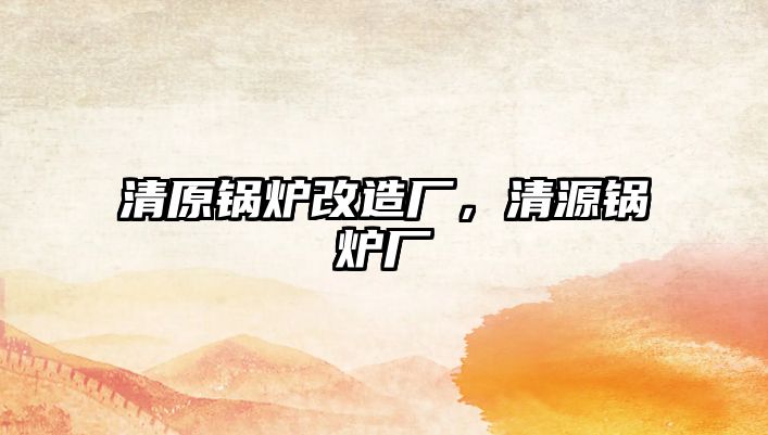 清原鍋爐改造廠，清源鍋爐廠