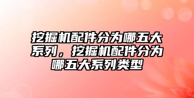 挖掘機(jī)配件分為哪五大系列，挖掘機(jī)配件分為哪五大系列類型