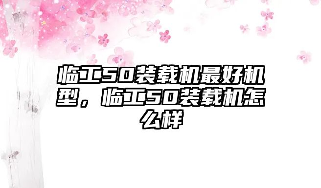 臨工50裝載機(jī)最好機(jī)型，臨工50裝載機(jī)怎么樣