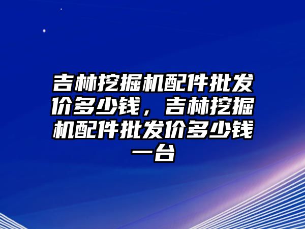 吉林挖掘機配件批發(fā)價多少錢，吉林挖掘機配件批發(fā)價多少錢一臺