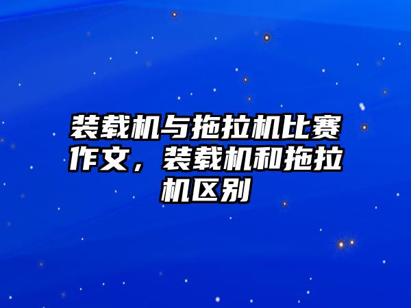 裝載機與拖拉機比賽作文，裝載機和拖拉機區(qū)別