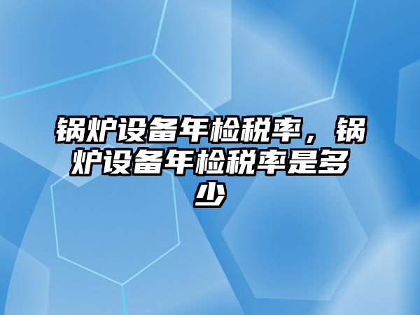 鍋爐設備年檢稅率，鍋爐設備年檢稅率是多少