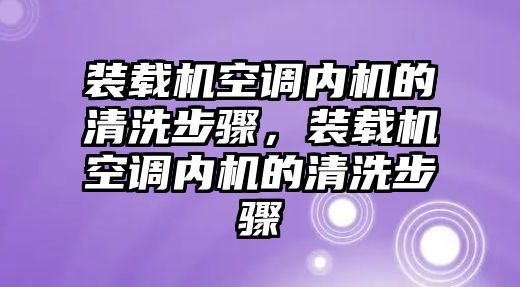 裝載機空調(diào)內(nèi)機的清洗步驟，裝載機空調(diào)內(nèi)機的清洗步驟