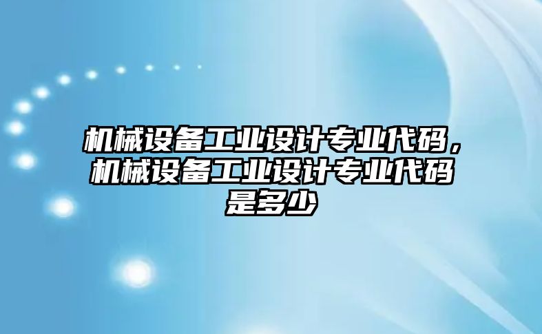 機(jī)械設(shè)備工業(yè)設(shè)計專業(yè)代碼，機(jī)械設(shè)備工業(yè)設(shè)計專業(yè)代碼是多少