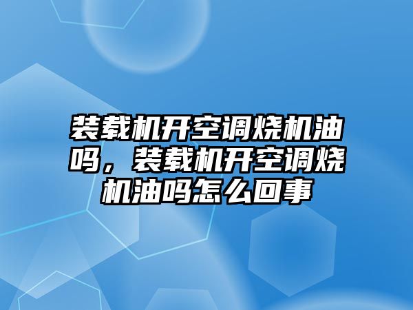 裝載機開空調(diào)燒機油嗎，裝載機開空調(diào)燒機油嗎怎么回事