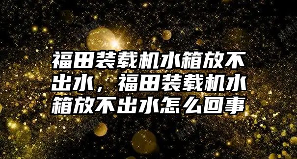 福田裝載機水箱放不出水，福田裝載機水箱放不出水怎么回事