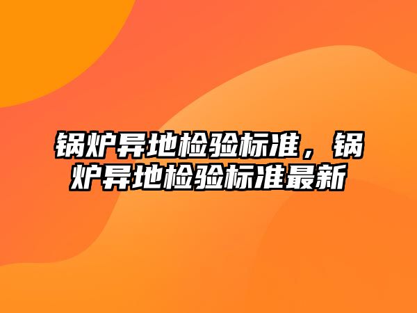 鍋爐異地檢驗標準，鍋爐異地檢驗標準最新