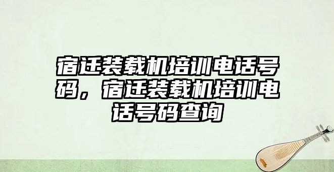 宿遷裝載機培訓(xùn)電話號碼，宿遷裝載機培訓(xùn)電話號碼查詢