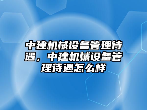 中建機械設備管理待遇，中建機械設備管理待遇怎么樣