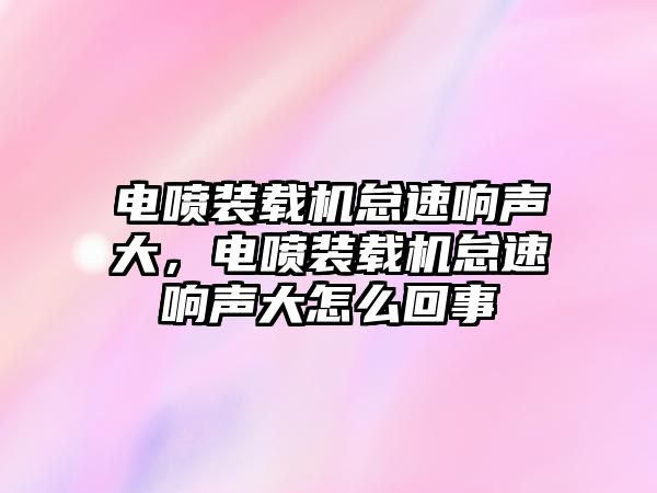 電噴裝載機(jī)怠速響聲大，電噴裝載機(jī)怠速響聲大怎么回事