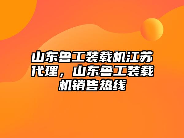 山東魯工裝載機江蘇代理，山東魯工裝載機銷售熱線