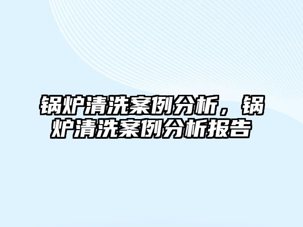 鍋爐清洗案例分析，鍋爐清洗案例分析報(bào)告