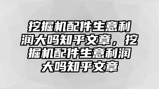 挖掘機(jī)配件生意利潤大嗎知乎文章，挖掘機(jī)配件生意利潤大嗎知乎文章