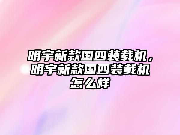 明宇新款國四裝載機，明宇新款國四裝載機怎么樣