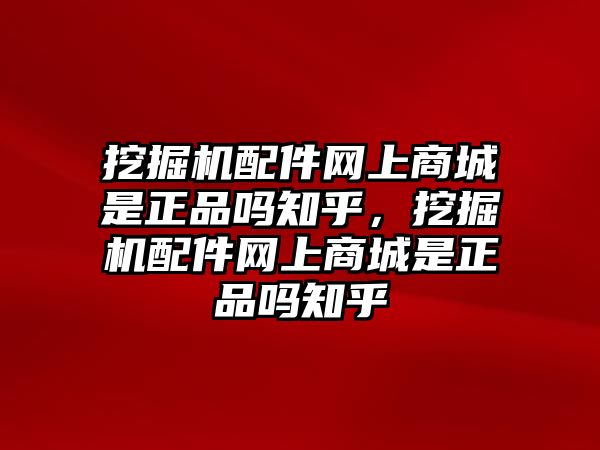 挖掘機配件網(wǎng)上商城是正品嗎知乎，挖掘機配件網(wǎng)上商城是正品嗎知乎