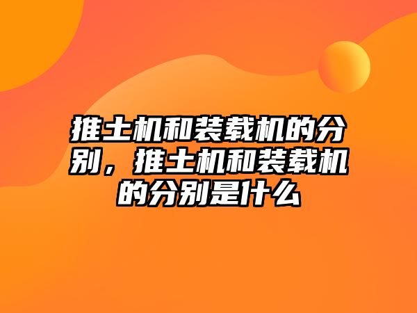 推土機(jī)和裝載機(jī)的分別，推土機(jī)和裝載機(jī)的分別是什么