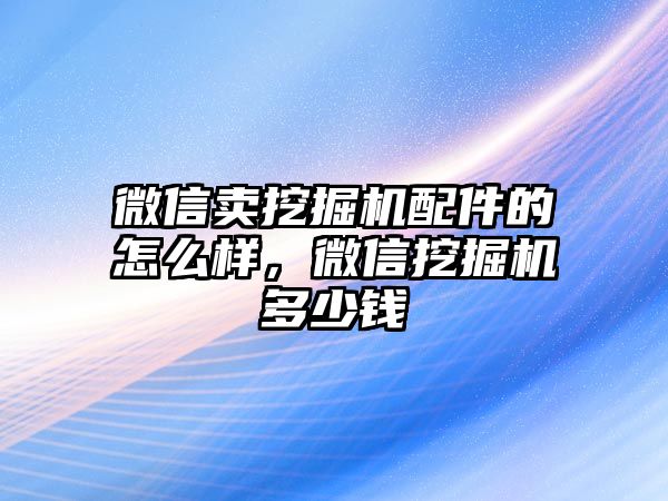 微信賣挖掘機(jī)配件的怎么樣，微信挖掘機(jī)多少錢