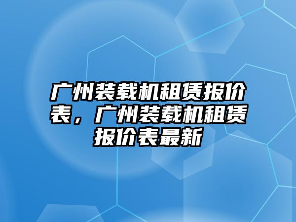 廣州裝載機(jī)租賃報(bào)價(jià)表，廣州裝載機(jī)租賃報(bào)價(jià)表最新