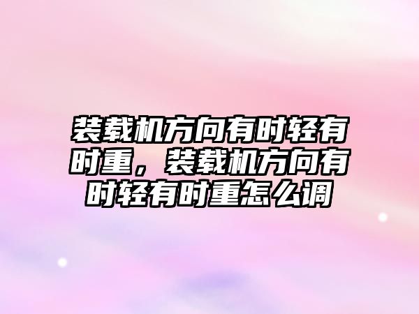 裝載機方向有時輕有時重，裝載機方向有時輕有時重怎么調(diào)