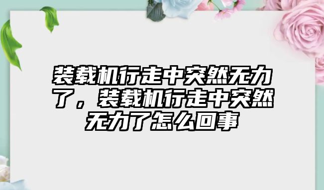 裝載機(jī)行走中突然無(wú)力了，裝載機(jī)行走中突然無(wú)力了怎么回事