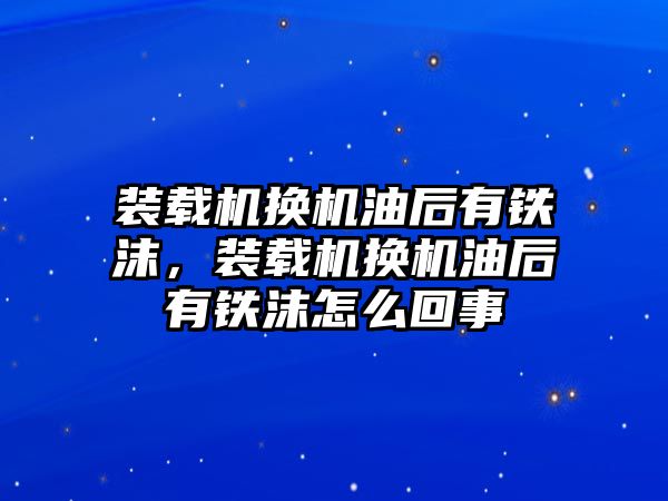 裝載機換機油后有鐵沫，裝載機換機油后有鐵沫怎么回事