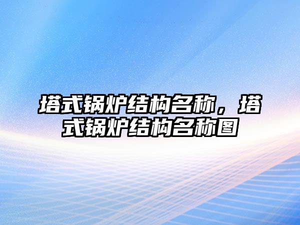 塔式鍋爐結(jié)構(gòu)名稱，塔式鍋爐結(jié)構(gòu)名稱圖