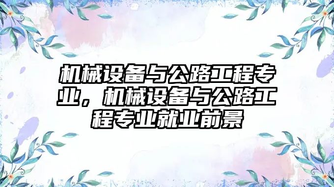 機械設(shè)備與公路工程專業(yè)，機械設(shè)備與公路工程專業(yè)就業(yè)前景