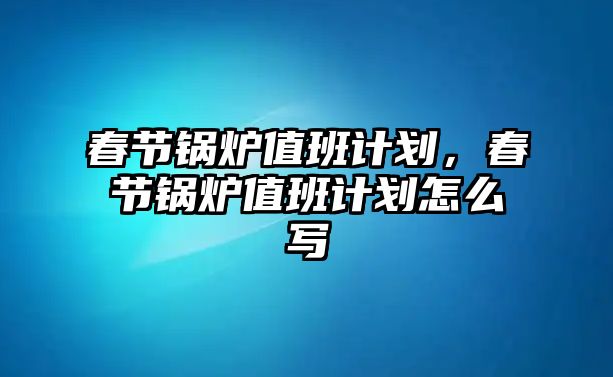 春節(jié)鍋爐值班計(jì)劃，春節(jié)鍋爐值班計(jì)劃怎么寫