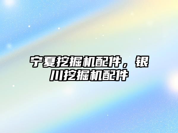 寧夏挖掘機配件，銀川挖掘機配件