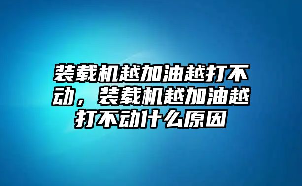 裝載機(jī)越加油越打不動，裝載機(jī)越加油越打不動什么原因