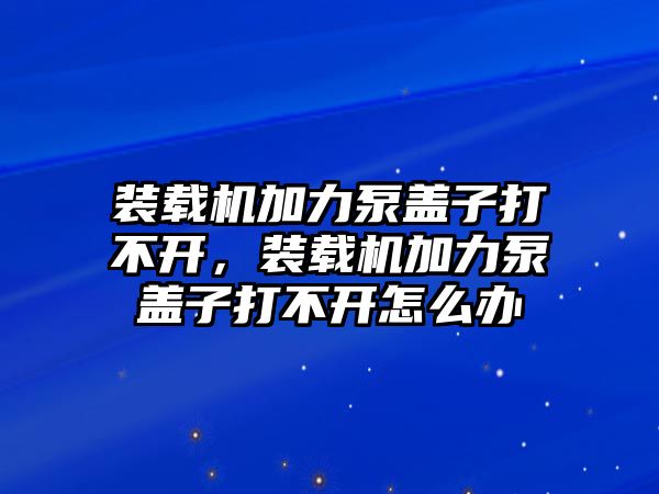 裝載機(jī)加力泵蓋子打不開，裝載機(jī)加力泵蓋子打不開怎么辦