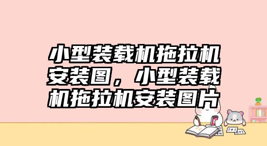 小型裝載機拖拉機安裝圖，小型裝載機拖拉機安裝圖片