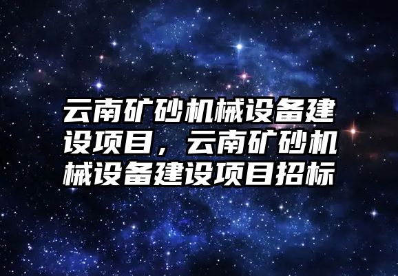 云南礦砂機械設備建設項目，云南礦砂機械設備建設項目招標