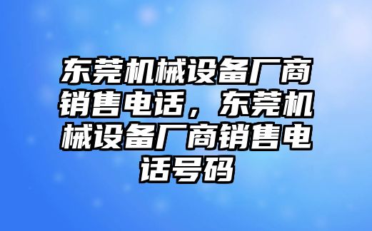 東莞機械設備廠商銷售電話，東莞機械設備廠商銷售電話號碼