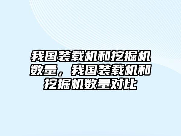 我國(guó)裝載機(jī)和挖掘機(jī)數(shù)量，我國(guó)裝載機(jī)和挖掘機(jī)數(shù)量對(duì)比