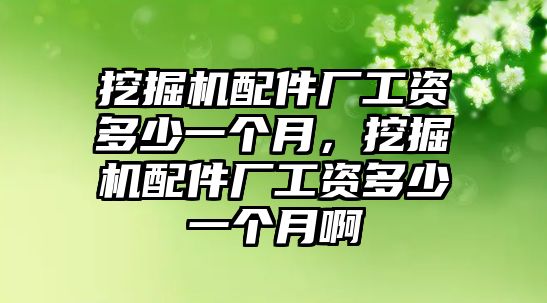 挖掘機(jī)配件廠工資多少一個(gè)月，挖掘機(jī)配件廠工資多少一個(gè)月啊