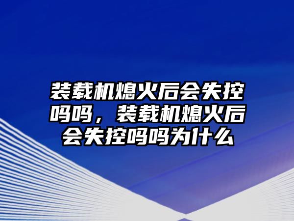 裝載機熄火后會失控嗎嗎，裝載機熄火后會失控嗎嗎為什么