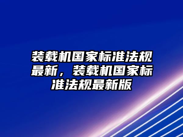 裝載機(jī)國(guó)家標(biāo)準(zhǔn)法規(guī)最新，裝載機(jī)國(guó)家標(biāo)準(zhǔn)法規(guī)最新版