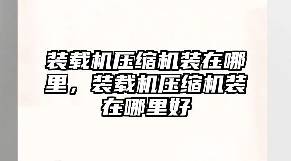 裝載機(jī)壓縮機(jī)裝在哪里，裝載機(jī)壓縮機(jī)裝在哪里好