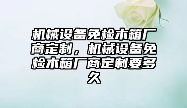 機械設備免檢木箱廠商定制，機械設備免檢木箱廠商定制要多久